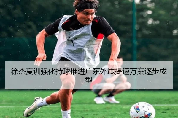 徐杰夏训强化持球推进广东外线提速方案逐步成型