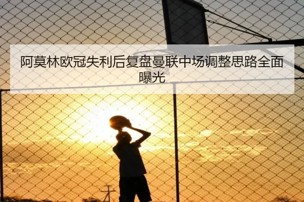 阿莫林欧冠失利后复盘曼联中场调整思路全面曝光