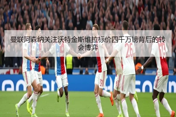 曼联阿森纳关注沃特金斯维拉标价四千万镑背后的转会博弈