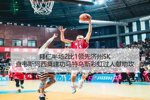 拜仁半场2比1领先济州SK 查韦斯阿西莫建功马特乌斯彩虹过人献助攻