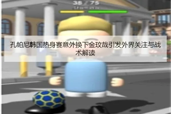 孔帕尼韩国热身赛意外换下金玟哉引发外界关注与战术解读