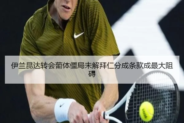 伊兰昆达转会葡体僵局未解拜仁分成条款成最大阻碍