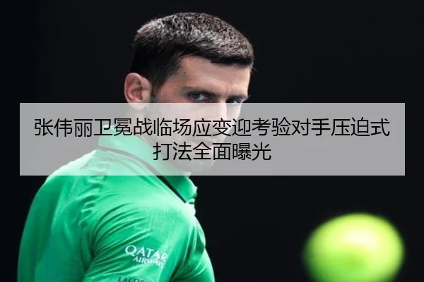 张伟丽卫冕战临场应变迎考验对手压迫式打法全面曝光