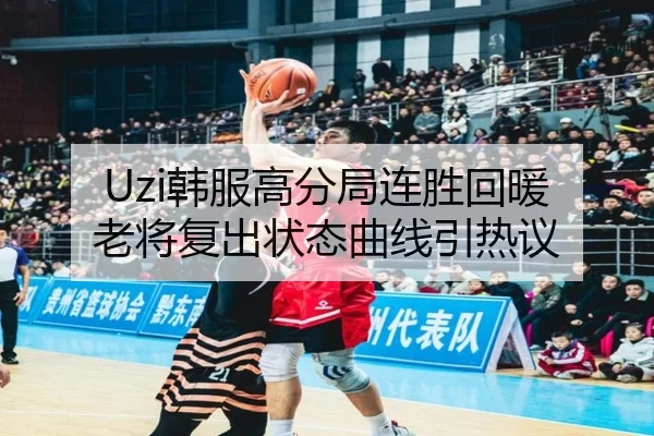 Uzi韩服高分局连胜回暖 老将复出状态曲线引热议