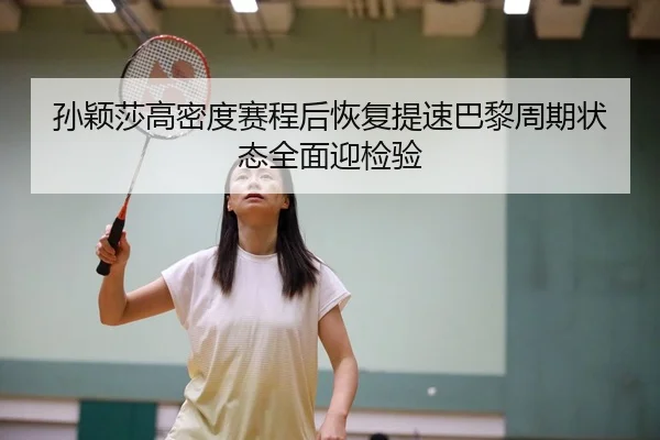 孙颖莎高密度赛程后恢复提速巴黎周期状态全面迎检验